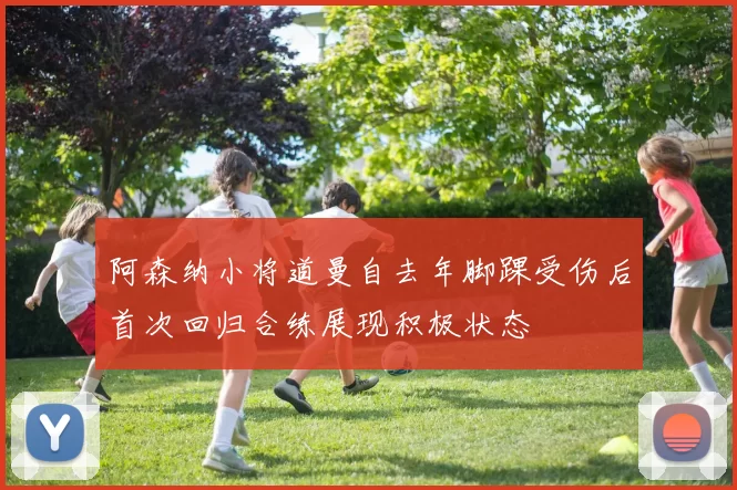 阿森纳小将道曼自去年脚踝受伤后首次回归合练展现积极状态