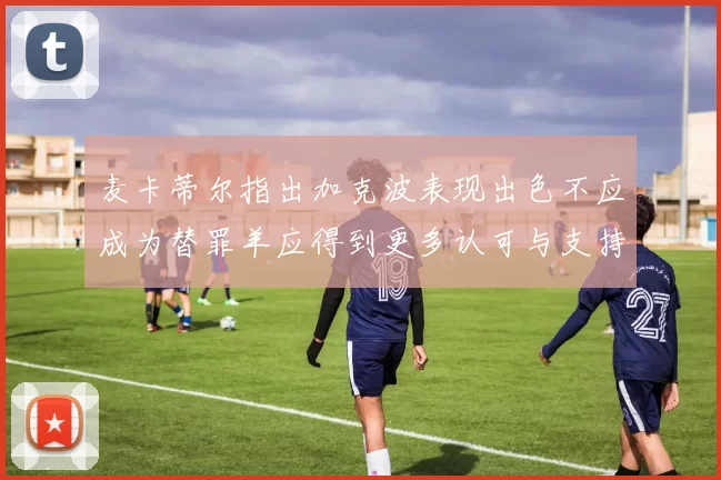麦卡蒂尔指出加克波表现出色不应成为替罪羊应得到更多认可与支持