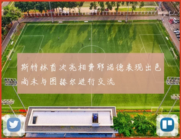 斯特林首次亮相费耶诺德表现出色尚未与图赫尔进行交流