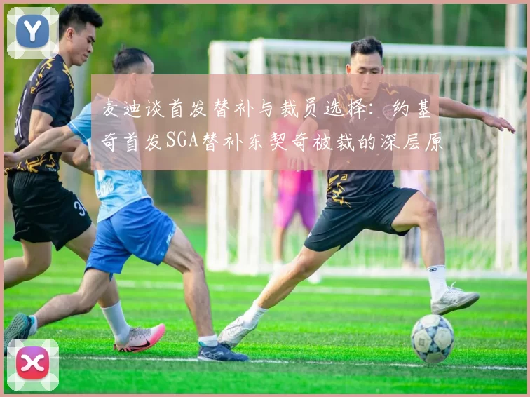 麦迪谈首发替补与裁员选择：约基奇首发SGA替补东契奇被裁的深层原因分析