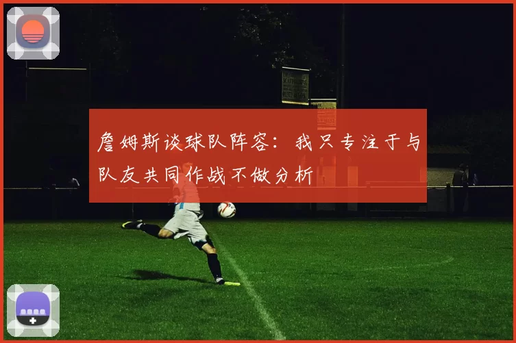 詹姆斯谈球队阵容：我只专注于与队友共同作战不做分析