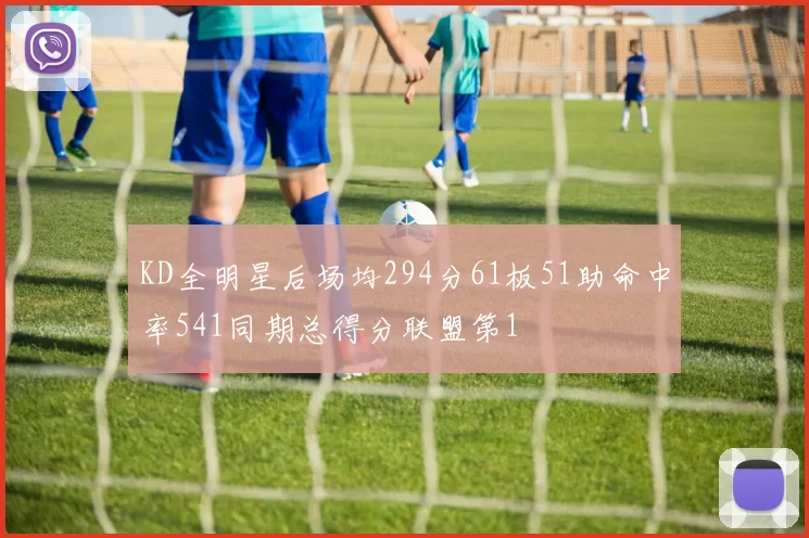 KD全明星后场均294分61板51助命中率541同期总得分联盟第1