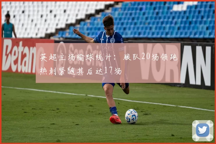 英超主场输球统计：狼队20场领跑热刺紧随其后达17场