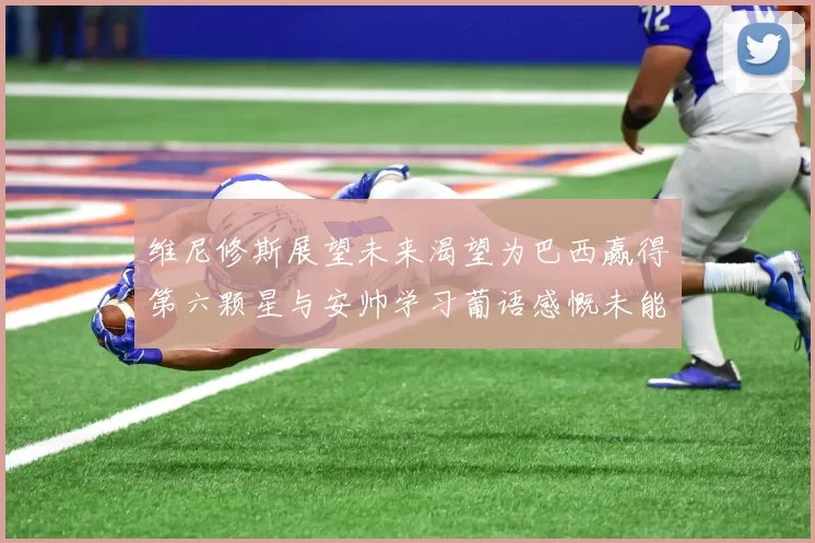 维尼修斯展望未来渴望为巴西赢得第六颗星与安帅学习葡语感慨未能与C罗共事