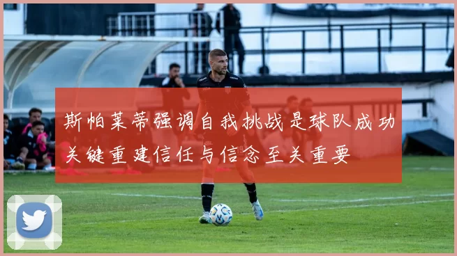 斯帕莱蒂强调自我挑战是球队成功关键重建信任与信念至关重要