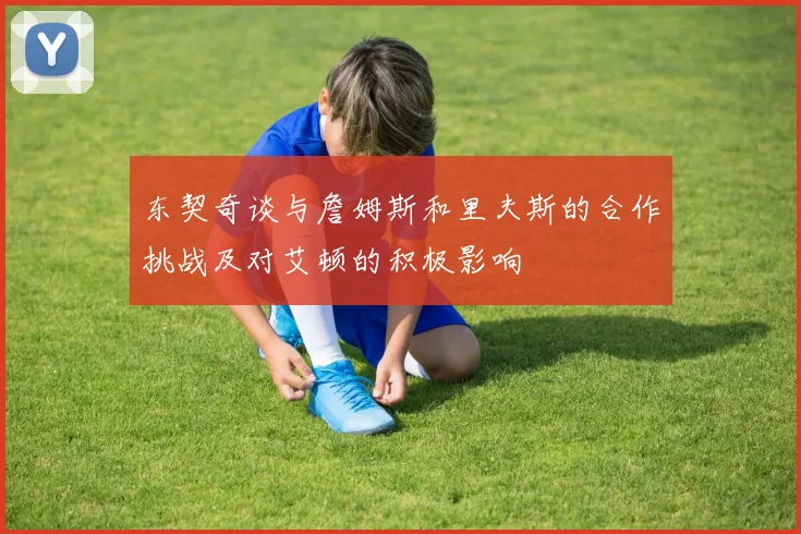 东契奇谈与詹姆斯和里夫斯的合作挑战及对艾顿的积极影响
