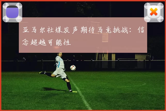 亚马尔社媒发声期待马竞挑战：信念超越可能性