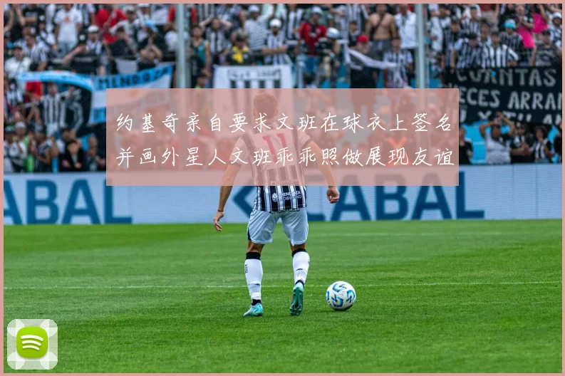 约基奇亲自要求文班在球衣上签名并画外星人文班乖乖照做展现友谊与幽默