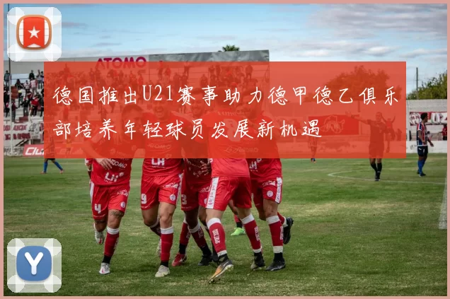 德国推出U21赛事助力德甲德乙俱乐部培养年轻球员发展新机遇