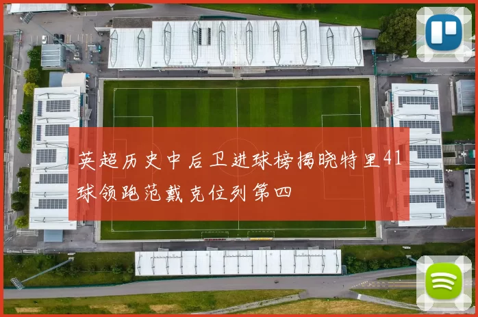 英超历史中后卫进球榜揭晓特里41球领跑范戴克位列第四