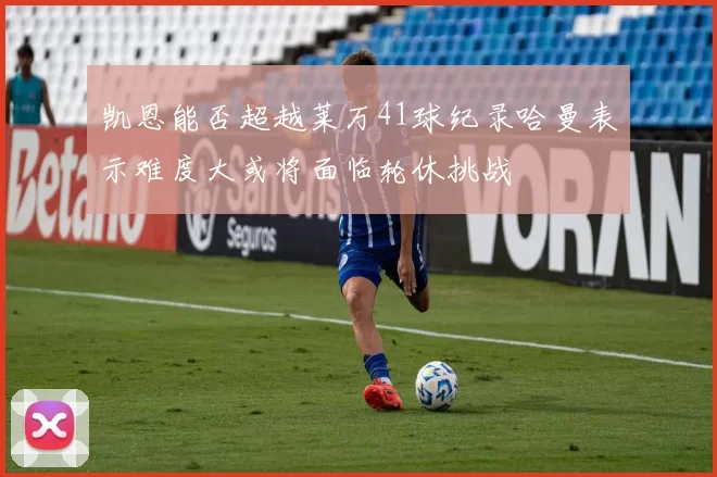 凯恩能否超越莱万41球纪录哈曼表示难度大或将面临轮休挑战