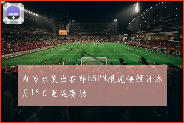 内马尔复出在即ESPN报道他预计本月15日重返赛场