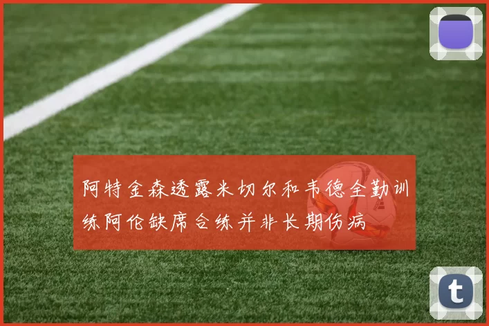 阿特金森透露米切尔和韦德全勤训练阿伦缺席合练并非长期伤病