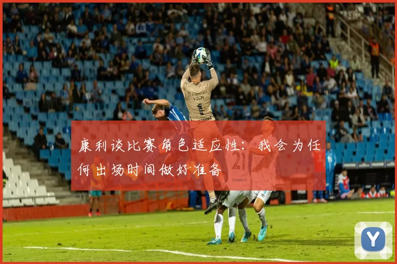 康利谈比赛角色适应性：我会为任何出场时间做好准备