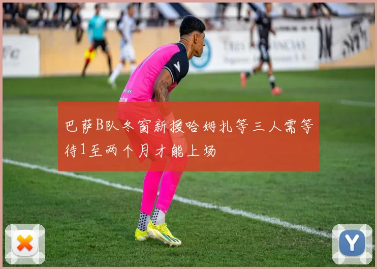 巴萨B队冬窗新援哈姆扎等三人需等待1至两个月才能上场