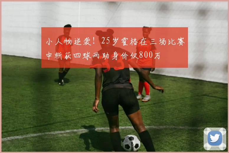 小人物逆袭！25岁霍格在三场比赛中斩获四球两助身价仅800万
