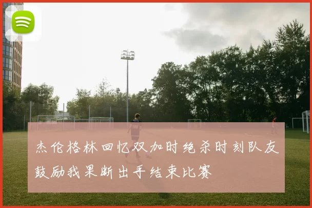 杰伦格林回忆双加时绝杀时刻队友鼓励我果断出手结束比赛