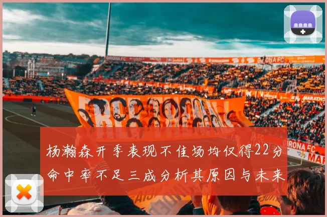 杨瀚森开季表现不佳场均仅得22分命中率不足三成分析其原因与未来发展潜力