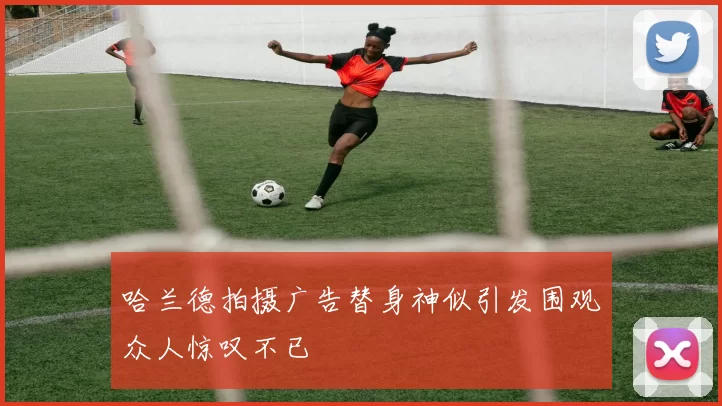 哈兰德拍摄广告替身神似引发围观众人惊叹不已