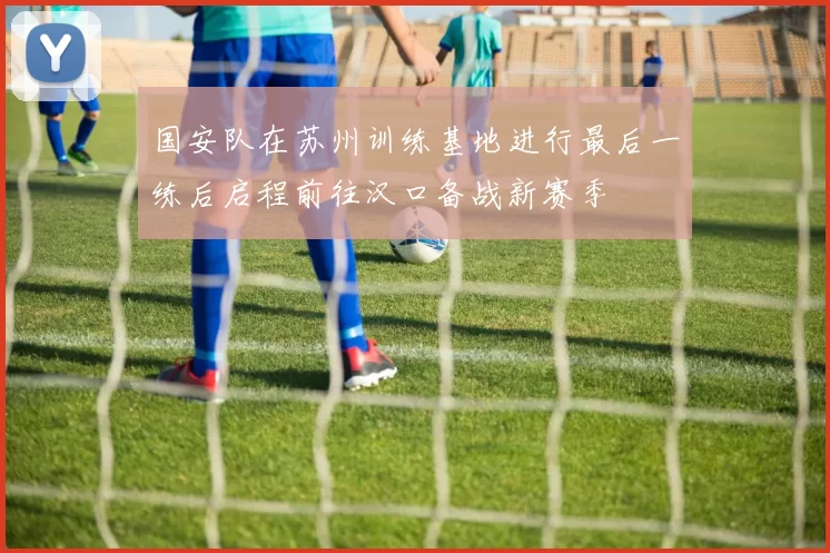 国安队在苏州训练基地进行最后一练后启程前往汉口备战新赛季